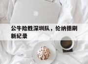 开云体育下载-关于公牛险胜深圳队，伦纳德刷新纪录的信息