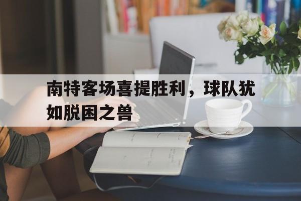 南特客场喜提胜利，球队犹如脱困之兽
